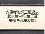 安康考的焊工证能去北京复审吗(焊工证安康考北京复审)