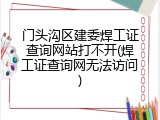 门头沟区建委焊工证查询网站打不开(焊工证查询网无法访问)