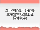 汉中考的焊工证能去北京复审吗(焊工证异地复审)