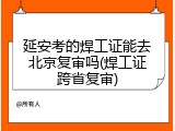 延安考的焊工证能去北京复审吗(焊工证跨省复审)