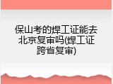 保山考的焊工证能去北京复审吗(焊工证跨省复审)
