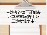 三沙考的焊工证能去北京复审吗(焊工证三沙考北京审)