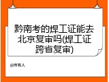 黔南考的焊工证能去北京复审吗(焊工证跨省复审)