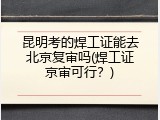 昆明考的焊工证能去北京复审吗(焊工证京审可行？)