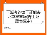 玉溪考的焊工证能去北京复审吗(焊工证跨省复审)