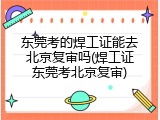 东莞考的焊工证能去北京复审吗(焊工证东莞考北京复审)
