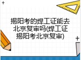 揭阳考的焊工证能去北京复审吗(焊工证揭阳考北京复审)