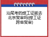 汕尾考的焊工证能去北京复审吗(焊工证跨省复审)