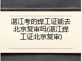 湛江考的焊工证能去北京复审吗(湛江焊工证北京复审)