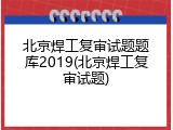 北京焊工复审试题题库2019(北京焊工复审试题)