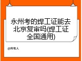 永州考的焊工证能去北京复审吗(焊工证全国通用)