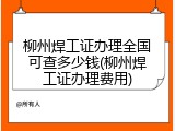 柳州焊工证办理全国可查多少钱(柳州焊工证办理费用)