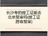 长沙考的焊工证能去北京复审吗(焊工证跨省复审)