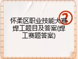 怀柔区职业技能大赛焊工题目及答案(焊工赛题答案)