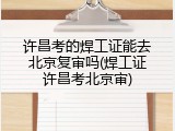 许昌考的焊工证能去北京复审吗(焊工证许昌考北京审)