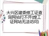 大兴区建委焊工证查询网站打不开(焊工证网站无法访问)