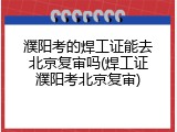 濮阳考的焊工证能去北京复审吗(焊工证濮阳考北京复审)