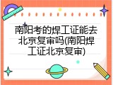 南阳考的焊工证能去北京复审吗(南阳焊工证北京复审)