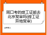 周口考的焊工证能去北京复审吗(焊工证异地复审)