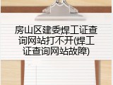 房山区建委焊工证查询网站打不开(焊工证查询网站故障)