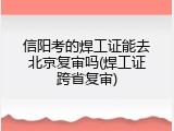 信阳考的焊工证能去北京复审吗(焊工证跨省复审)