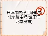 日照考的焊工证能去北京复审吗(焊工证北京复审)