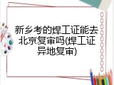 新乡考的焊工证能去北京复审吗(焊工证异地复审)