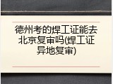 德州考的焊工证能去北京复审吗(焊工证异地复审)