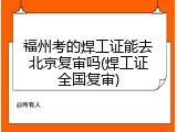 福州考的焊工证能去北京复审吗(焊工证全国复审)