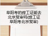 阜阳考的焊工证能去北京复审吗(焊工证阜阳考北京复审)