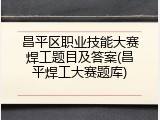 昌平区职业技能大赛焊工题目及答案(昌平焊工大赛题库)