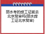 丽水考的焊工证能去北京复审吗(丽水焊工证北京复审)
