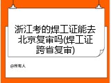 浙江考的焊工证能去北京复审吗(焊工证跨省复审)