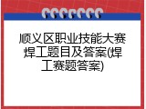 顺义区职业技能大赛焊工题目及答案(焊工赛题答案)
