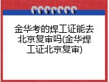 金华考的焊工证能去北京复审吗(金华焊工证北京复审)