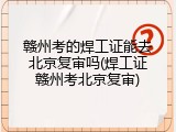 赣州考的焊工证能去北京复审吗(焊工证赣州考北京复审)