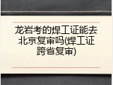 龙岩考的焊工证能去北京复审吗(焊工证跨省复审)