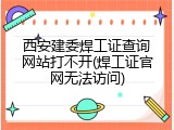西安建委焊工证查询网站打不开(焊工证官网无法访问)