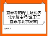 宜春考的焊工证能去北京复审吗(焊工证宜春考北京复审)