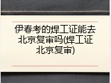 伊春考的焊工证能去北京复审吗(焊工证北京复审)