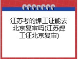 江苏考的焊工证能去北京复审吗(江苏焊工证北京复审)