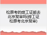 松原考的焊工证能去北京复审吗(焊工证松原考北京复审)