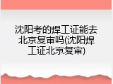 沈阳考的焊工证能去北京复审吗(沈阳焊工证北京复审)