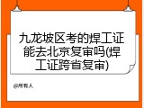 九龙坡区考的焊工证能去北京复审吗(焊工证跨省复审)