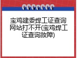宝鸡建委焊工证查询网站打不开(宝鸡焊工证查询故障)