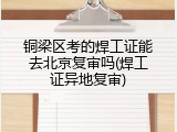 铜梁区考的焊工证能去北京复审吗(焊工证异地复审)