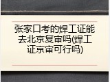张家口考的焊工证能去北京复审吗(焊工证京审可行吗)