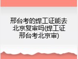 邢台考的焊工证能去北京复审吗(焊工证邢台考北京审)