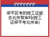 梁平区考的焊工证能去北京复审吗(焊工证梁平考北京审)