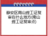 静安区南山焊工证复审在什么地方(南山焊工证复审点)